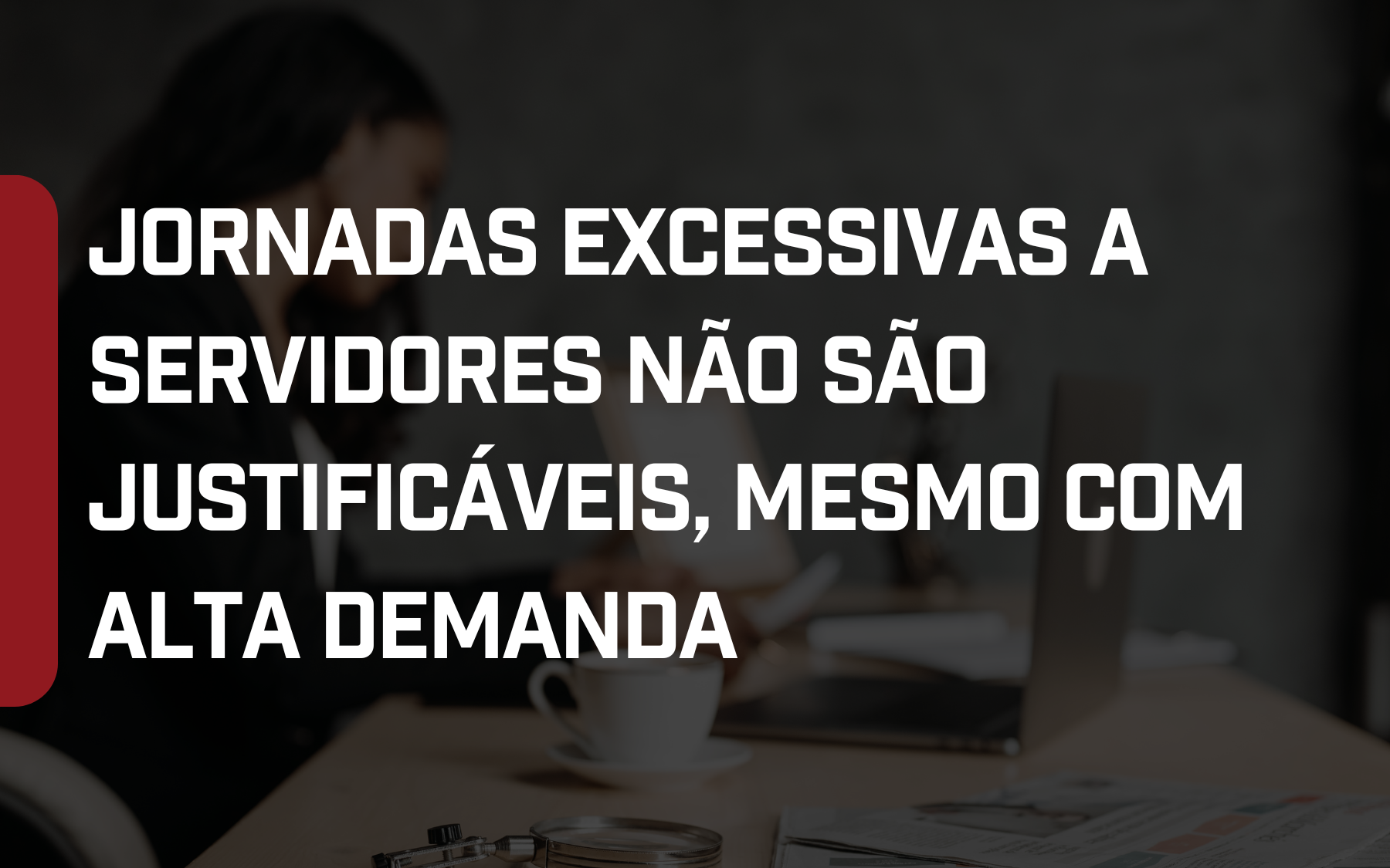 Foto Alta demanda não pode justificar imposição de jornadas excessivas e degradantes a servidores